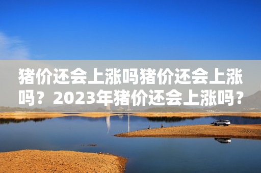 猪价还会上涨吗猪价还会上涨吗？2023年猪价还会上涨吗？