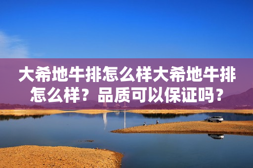 大希地牛排怎么样大希地牛排怎么样？品质可以保证吗？