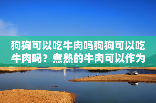 狗狗可以吃牛肉吗狗狗可以吃牛肉吗？煮熟的牛肉可以作为狗狗的食物吗？