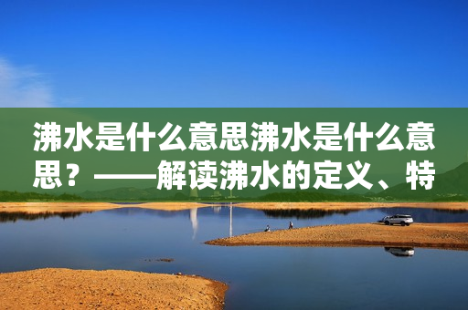 沸水是什么意思沸水是什么意思？——解读沸水的定义、特征和作用