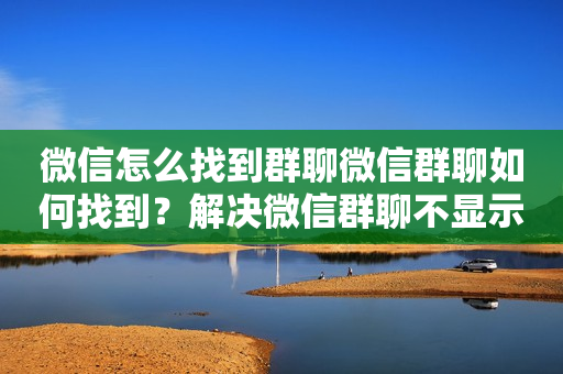 微信怎么找到群聊微信群聊如何找到？解决微信群聊不显示的问题