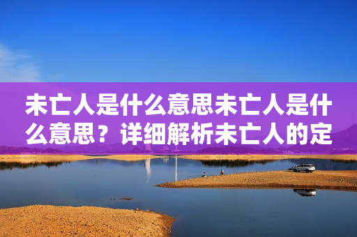 未亡人是什么意思未亡人是什么意思？详细解析未亡人的定义和历史背景