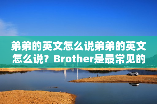 弟弟的英文怎么说弟弟的英文怎么说？Brother是最常见的表述