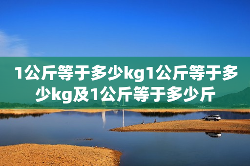 1公斤等于多少kg1公斤等于多少kg及1公斤等于多少斤